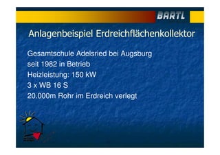 Anlagenbeispiel Erdreichflächenkollektor
Gesamtschule Adelsried bei Augsburg
seit 1982 in Betrieb
Heizleistung: 150 kW
3 x WB 16 S
20.000m Rohr im Erdreich verlegt
 