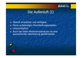 Die Außenluft (I)
Überall einsetzbar und verfügbar
Keine aufwändigen Erschließungsarbeiten
Unerschöpflich
Auch bei tiefen Wintertemperaturen ist eine
ausreichende Heizleistung gewährleistet
 