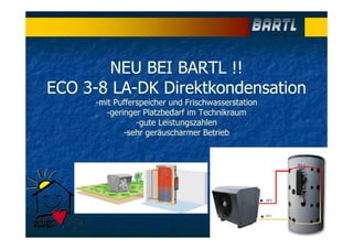 NEU BEI BARTL !!
ECO 3-8 LA-DK Direktkondensation
-mit Pufferspeicher und Frischwasserstation
-geringer Platzbedarf im Technikraum
-gute Leistungszahlen
-sehr geräuscharmer Betrieb
 