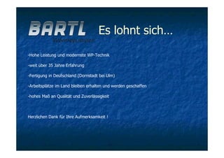 Es lohnt sich…
-Hohe Leistung und modernste WP-Technik
-weit über 35 Jahre Erfahrung
-Fertigung in Deutschland (Dornstadt bei Ulm)
-Arbeitsplätze im Land bleiben erhalten und werden geschaffen
-hohes Maß an Qualität und Zuverlässigkeit
Herzlichen Dank für Ihre Aufmerksamkeit !
 