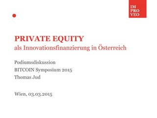 PRIVATE EQUITY
als Innovationsfinanzierung in Österreich
Podiumsdiskussion
BITCOIN Symposium 2015
Thomas Jud
Wien, 03.03.2015
 