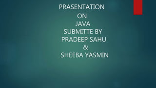 PRASENTATION
ON
JAVA
SUBMITTE BY
PRADEEP SAHU
&
SHEEBA YASMIN
 
