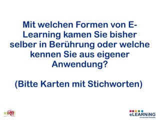 Mit welchen Formen von E-
Learning kamen Sie bisher
selber in Berührung oder welche
kennen Sie aus eigener
Anwendung?
(Bitte Karten mit Stichworten)
 