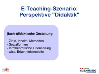 E-Teaching-Szenario:
Perspektive "Didaktik"
(fach-)didaktische Gestaltung
- Ziele, Inhalte, Methoden
- Sozialformen
- lerntheoretische Orientierung
- wiss. Erkenntnismodelle
 