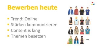 Bewerben heute
 Trend: Online
 Stärken kommunizieren
 Content is king
 Themen besetzen
 