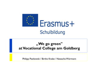 „We go green"
atVocational College am Goldberg
Philipp Pawlowski / Birthe Knake / NataschaWörmann
 