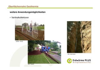 Oberflächennahe Geothermie
weitere Anwendungsmöglichkeiten
• Vertikalkollektoren
Bild: GeoCollect
Quelle: TerraQ
Bild: TerraQ
 