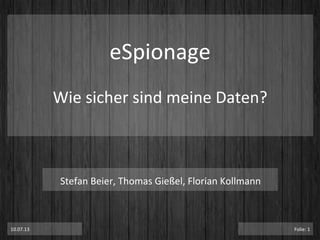 eSpionage	
  
Wie	
  sicher	
  sind	
  meine	
  Daten?	
  
10.07.13	
   Folie:	
  1	
  
Stefan	
  Beier,	
  Thomas	
  Gießel,	
  Florian	
  Kollmann	
  	
  
 