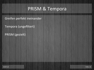 PRISM	
  &	
  Tempora	
  
Greifen	
  perfekt	
  ineinander	
  
	
  
Tempora	
  (ungeﬁltert)	
  
	
  
PRISM	
  (gezielt)	
  
10.07.13	
   Folie:	
  22	
  
 