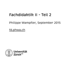 Fachdidaktik II - Teil 2
Philippe Wampﬂer, September 2015 
fd.phwa.ch
 