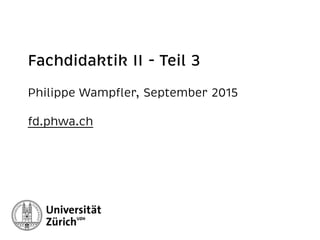 Fachdidaktik II - Teil 3
Philippe Wampﬂer, September 2015 
fd.phwa.ch
 