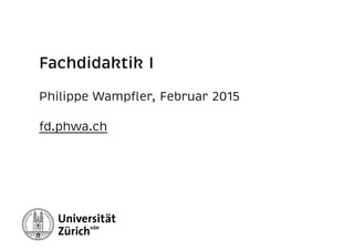 Fachdidaktik I 
Philippe Wampﬂer, Februar 2015 
fd.phwa.ch
 