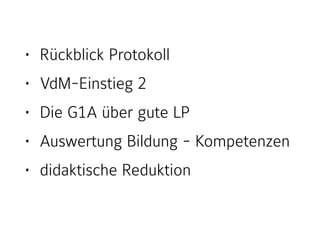 • Rückblick Protokoll
• VdM-Einstieg 2
• Die G1A über gute LP
• Auswertung Bildung - Kompetenzen
• didaktische Reduktion
 
