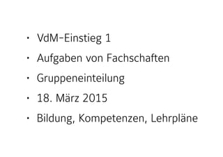 • VdM-Einstieg 1
• Aufgaben von Fachschaften
• Gruppeneinteilung
• 18. März 2015
• Bildung, Kompetenzen, Lehrpläne
 