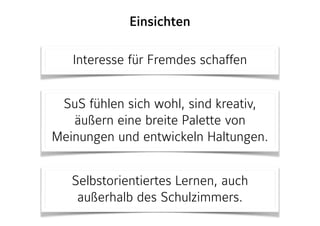 Interesse für Fremdes schaffen
SuS fühlen sich wohl, sind kreativ,
äußern eine breite Palette von
Meinungen und entwickeln Haltungen.
Selbstorientiertes Lernen, auch
außerhalb des Schulzimmers.
Einsichten
 