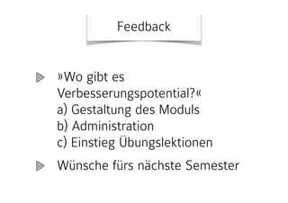 Feedback
»Wo gibt es
Verbesserungspotential?« 
a) Gestaltung des Moduls 
b) Administration 
c) Einstieg Übungslektionen
Wünsche fürs nächste Semester
 