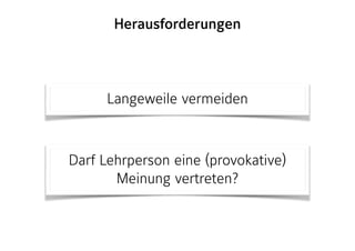 Langeweile vermeiden
Darf Lehrperson eine (provokative)
Meinung vertreten?
Herausforderungen
 