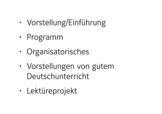 • Vorstellung/Einführung
• Programm
• Organisatorisches
• Vorstellungen von gutem
Deutschunterricht
• Lektüreprojekt
 