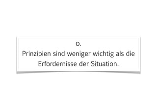 0. 
Prinzipien sind weniger wichtig als die
Erfordernisse der Situation.
 