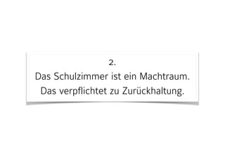 2. 
Das Schulzimmer ist ein Machtraum.  
Das verpflichtet zu Zurückhaltung.
 