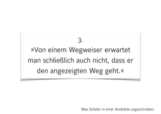 3. 
»Von einem Wegweiser erwartet
man schließlich auch nicht, dass er
den angezeigten Weg geht.«
Max Scheler in einer Anekdote zugeschrieben.
 