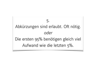 5. 
Abkürzungen sind erlaubt. Oft nötig. 
oder 
Die ersten 95% benötigen gleich viel
Aufwand wie die letzten 5%.
 