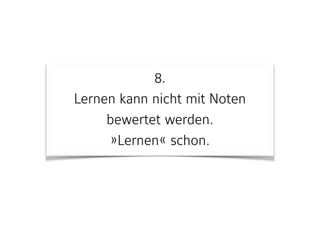 8. 
Lernen kann nicht mit Noten
bewertet werden.  
»Lernen« schon.
 