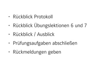 • Rückblick Protokoll
• Rückblick Übungslektionen 6 und 7
• Rückblick / Ausblick
• Prüfungsaufgaben abschließen
• Rückmeldungen geben
 