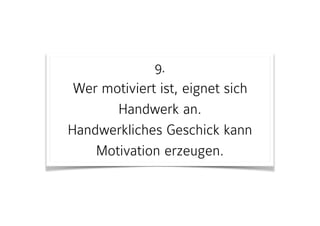 9. 
Wer motiviert ist, eignet sich
Handwerk an.  
Handwerkliches Geschick kann
Motivation erzeugen.
 
