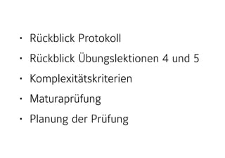 • Rückblick Protokoll
• Rückblick Übungslektionen 4 und 5
• Komplexitätskriterien
• Maturaprüfung
• Planung der Prüfung
 