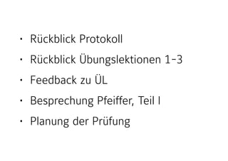 • Rückblick Protokoll
• Rückblick Übungslektionen 1-3
• Feedback zu ÜL
• Besprechung Pfeiffer, Teil I
• Planung der Prüfung
 