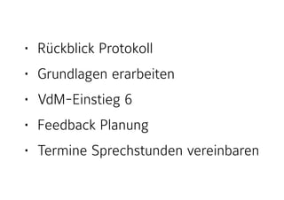 • Rückblick Protokoll
• Grundlagen erarbeiten
• VdM-Einstieg 6
• Feedback Planung
• Termine Sprechstunden vereinbaren
 