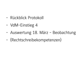 • Rückblick Protokoll
• VdM-Einstieg 4
• Auswertung 18. März - Beobachtung
• (Rechtschreibekompetenzen)
 