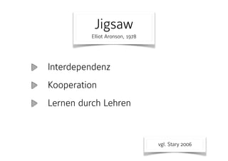 Jigsaw 
Elliot Aronson, 1978
Interdependenz
Kooperation
Lernen durch Lehren
vgl. Stary 2006
 