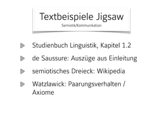 Textbeispiele Jigsaw 
Semiotik/Kommunikation
Studienbuch Linguistik, Kapitel 1.2
de Saussure: Auszüge aus Einleitung
semiotisches Dreieck: Wikipedia
Watzlawick: Paarungsverhalten /
Axiome
 