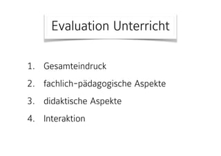 Evaluation Unterricht
1. Gesamteindruck
2. fachlich-pädagogische Aspekte
3. didaktische Aspekte
4. Interaktion
 