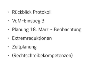 • Rückblick Protokoll
• VdM-Einstieg 3
• Planung 18. März - Beobachtung
• Extremreduktionen
• Zeitplanung
• (Rechtschreibekompetenzen)
 