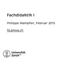Fachdidaktik I 
Philippe Wampﬂer, Februar 2015 
fd.phwa.ch
Lektionen 8 und 9
 