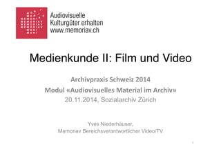 Medienkunde II: Film und Video 
Archivpraxis 
Schweiz 
2014 
Modul 
«Audiovisuelles 
Material 
im 
Archiv» 
20.11.2014, Sozialarchiv Zürich 
Yves Niederhäuser, 
Memoriav Bereichsverantwortlicher Video/TV 
1 
 