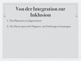 Von der Integration zur
              Inklusion
1. Das Phänomen ist diagnostiziert

2. Die Eltern nutzen die Diagnose, um Förderung zu beantragen
 