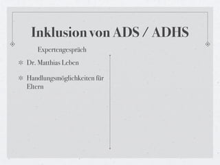 Inklusion von ADS / ADHS
   Expertengespräch
Dr. Matthias Leben

Handlungsmöglichkeiten für
Eltern
 