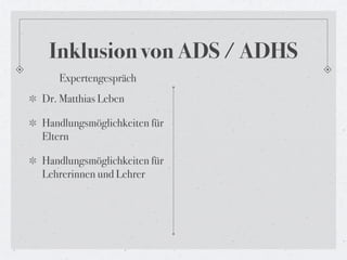 Inklusion von ADS / ADHS
   Expertengespräch
Dr. Matthias Leben

Handlungsmöglichkeiten für
Eltern

Handlungsmöglichkeiten für
Lehrerinnen und Lehrer
 