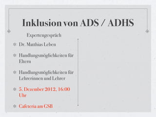 Inklusion von ADS / ADHS
   Expertengespräch
Dr. Matthias Leben

Handlungsmöglichkeiten für
Eltern

Handlungsmöglichkeiten für
Lehrerinnen und Lehrer

5. Dezember 2012, 16:00
Uhr

Cafeteria am GSB
 