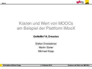 iMooX 
Dreisiebner/Ebner/Kopp 2. Oktober 2014 Kosten und Wert von MOOCs 
1 
Kosten und Wert von MOOCs 
am Beispiel der Plattform iMooX 
GeNeMe′14, Dresden 
Stefan Dreisiebner 
Martin Ebner 
Michael Kopp 
 