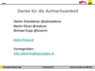 iMooX 
Dreisiebner/Ebner/Kopp 2. Oktober 2014 Kosten und Wert von MOOCs 
15 
Danke für die Aufmerksamkeit 
Stefan Dreisiebner @sdreisiebner 
Martin Ebner @mebner 
Michael Kopp @koanmi 
www.imoox.at 
Vortragsfolien: 
http://elearningblog.tugraz.at 
