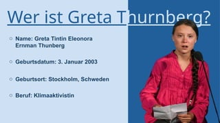 Wer ist Greta Thurnberg?
o Name: Greta Tintin Eleonora
Ernman Thunberg
o Geburtsdatum: 3. Januar 2003
o Geburtsort: Stockholm, Schweden
o Beruf: Klimaaktivistin
 
