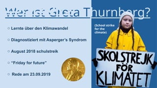 Wer ist Greta Thurnberg?
o August 2018 schulstreik
o Lernte über den Klimawandel
o Diagnostiziert mit Asperger’s Syndrom
o “Friday for future”
o Rede am 23.09.2019
(School strike
for the
climate)
23.9.2019
 