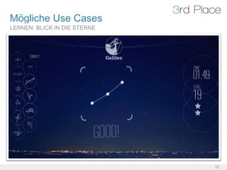 Mögliche Use Cases
LERNEN DEINE IN DIE STERNE EIN WÖRTERBUCH
        BLICK UMGEBUNG
LERNEN: TAUCHE EIN IN DIE VERGANGENHEIT
        SPIELEND KOCHENIST




                                            12
 