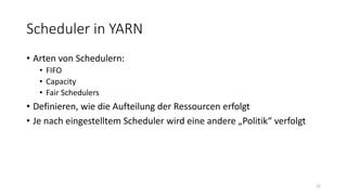 Scheduler in YARN
• Arten von Schedulern:
• FIFO
• Capacity
• Fair Schedulers
• Definieren, wie die Aufteilung der Ressourcen erfolgt
• Je nach eingestelltem Scheduler wird eine andere „Politik“ verfolgt
22
 