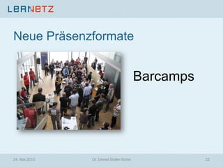 Neue Präsenzformate
Barcamps
24. Mai 2013 22Dr. Daniel Stoller-Schai
 